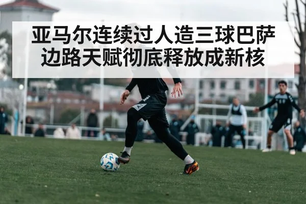 亚马尔连续过人造三球巴萨边路天赋彻底释放成新核 | kaiyun