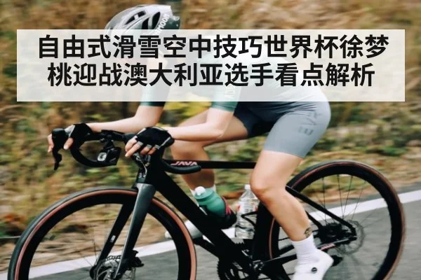 自由式滑雪空中技巧世界杯徐梦桃迎战澳大利亚选手看点解析 | kaiyun