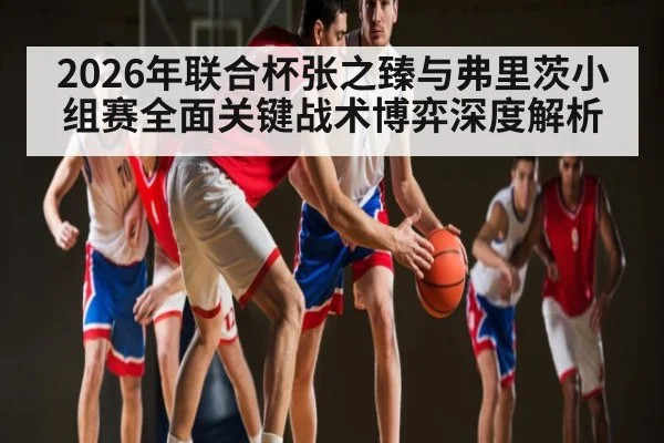 2026年联合杯张之臻与弗里茨小组赛全面关键战术博弈深度解析