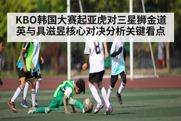 KBO韩国大赛起亚虎对三星狮金道英与具滋昱核心对决分析关键看点