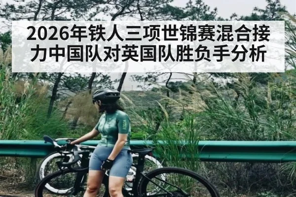 2026年铁人三项世锦赛混合接力中国队对英国队胜负手分析